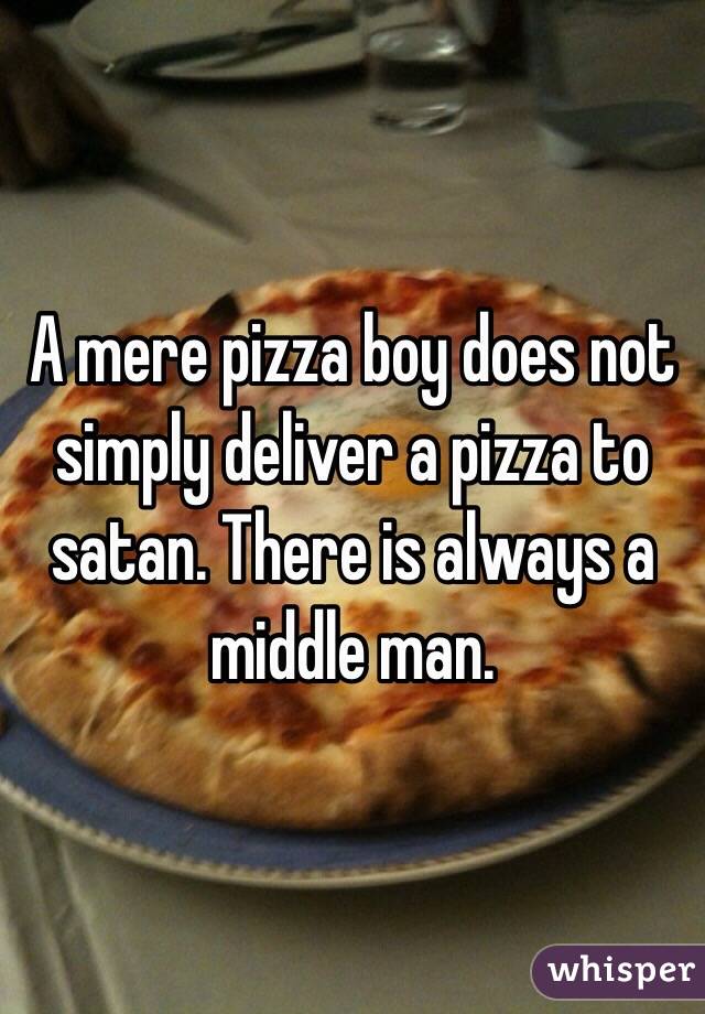 A mere pizza boy does not simply deliver a pizza to satan. There is always a middle man.