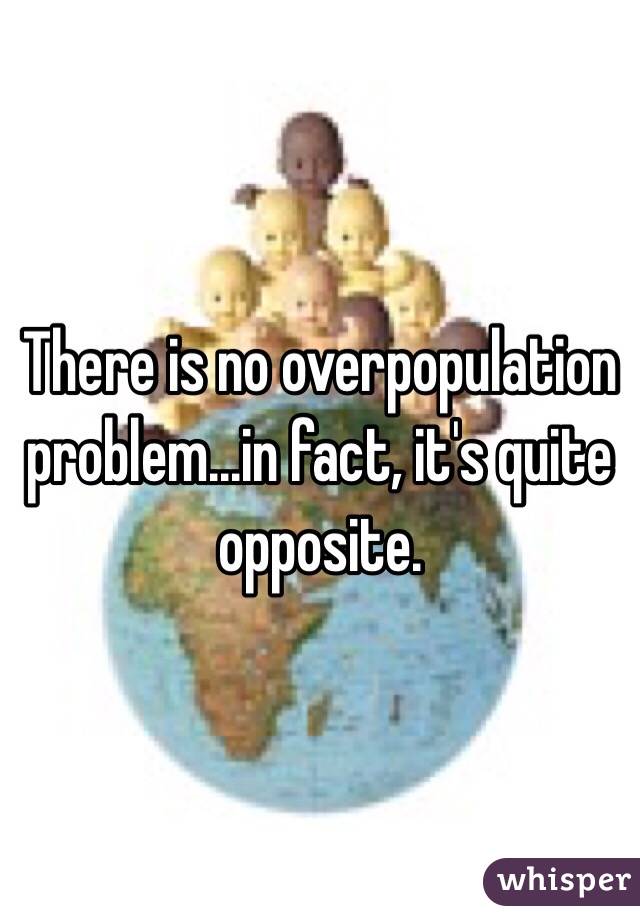 There is no overpopulation problem...in fact, it's quite opposite. 