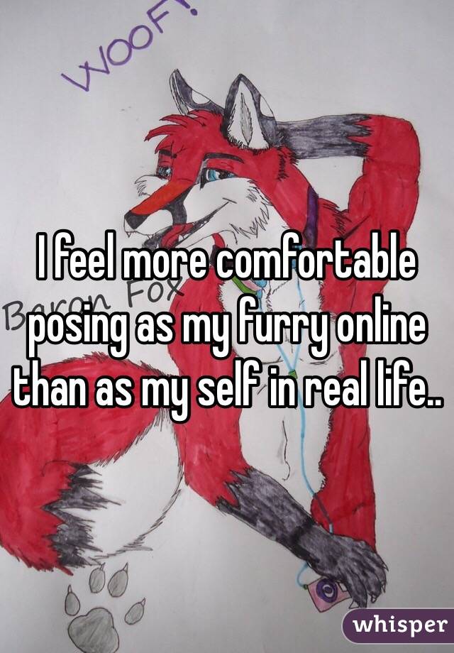 I feel more comfortable posing as my furry online than as my self in real life..