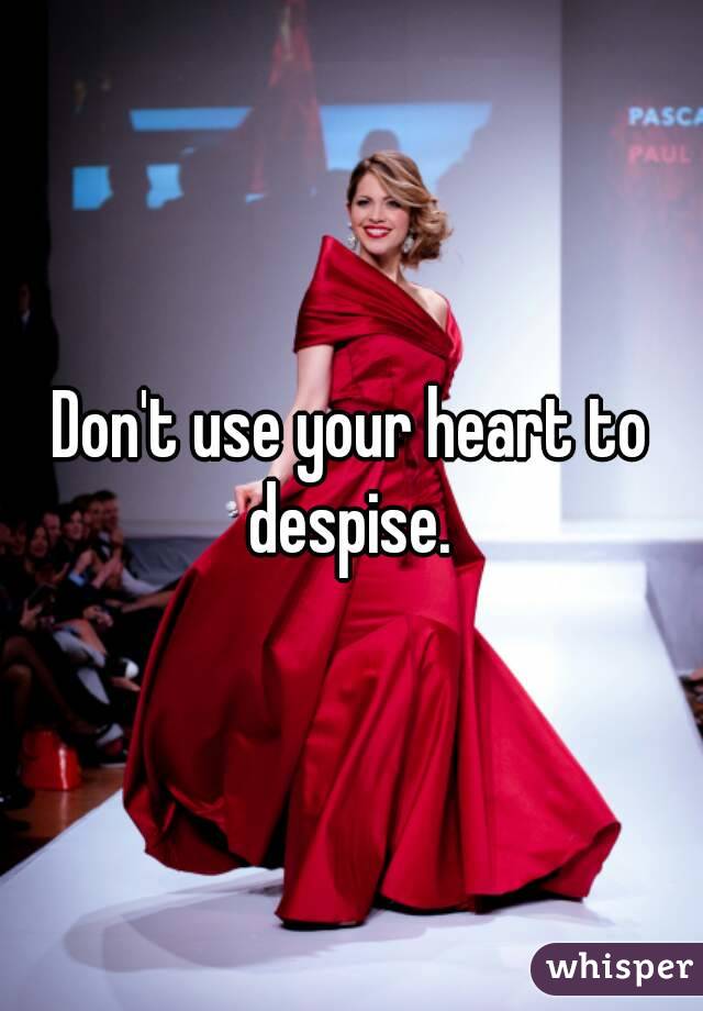 Don't use your heart to despise. 