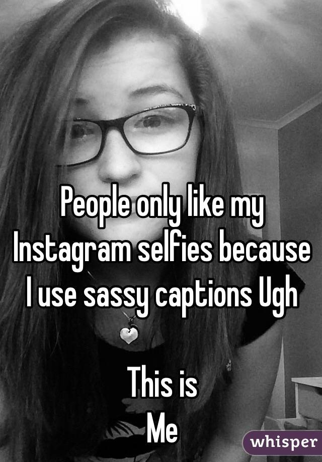 People Only Like My Instagram Selfies Because I Use Sassy Captions Ugh 