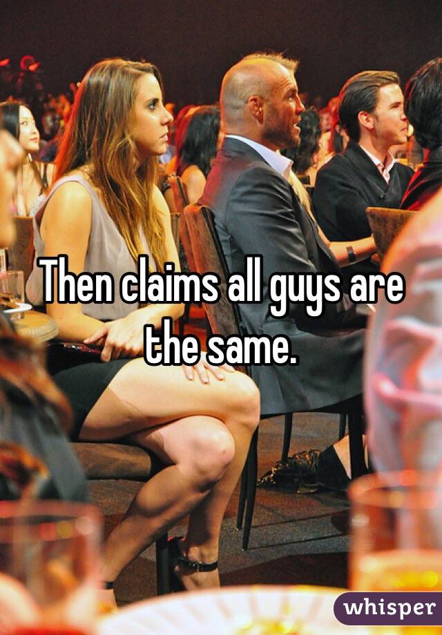 Then claims all guys are the same. 