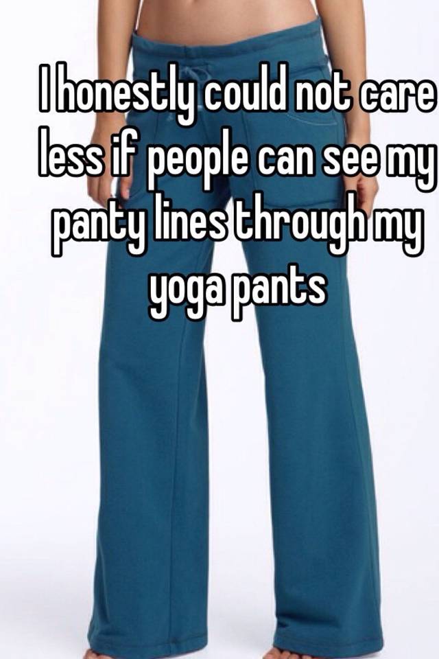 I Honestly Could Not Care Less If People Can See My Panty Lines Through My Yoga Pants