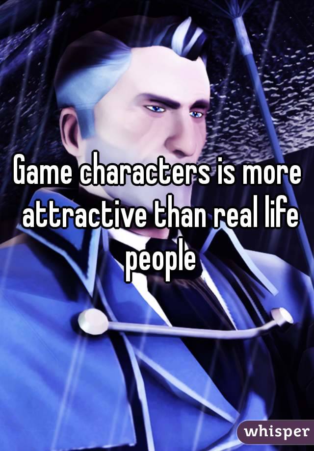 Game characters is more attractive than real life people