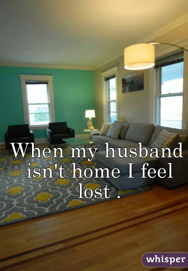 When my husband isn't home I feel lost .