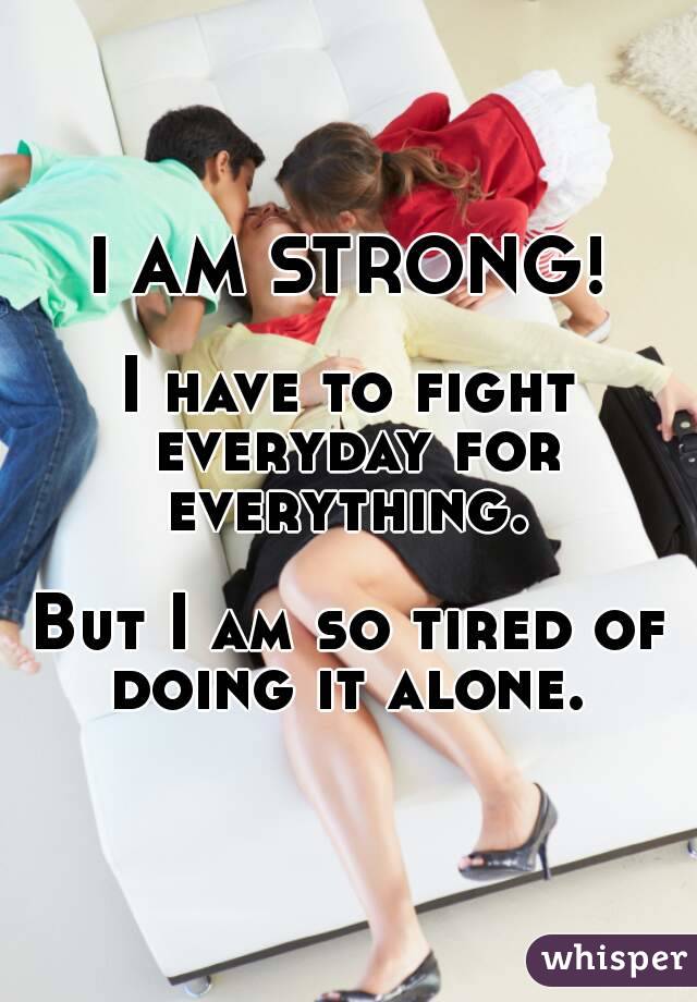 I AM STRONG!

I have to fight everyday for everything. 

But I am so tired of doing it alone. 