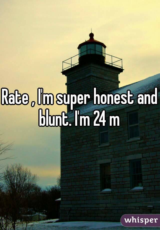 Rate , I'm super honest and blunt. I'm 24 m 