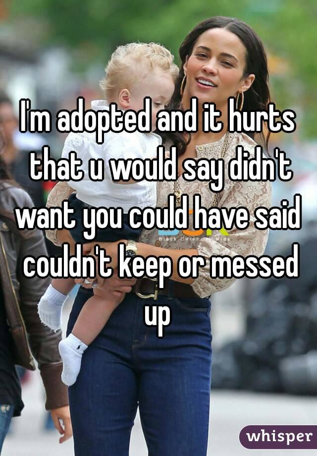 I'm adopted and it hurts that u would say didn't want you could have said  couldn't keep or messed up 