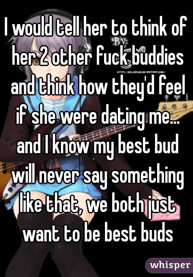 I would tell her to think of her 2 other fuck buddies and think how they'd feel if she were dating me... and I know my best bud will never say something like that, we both just want to be best buds