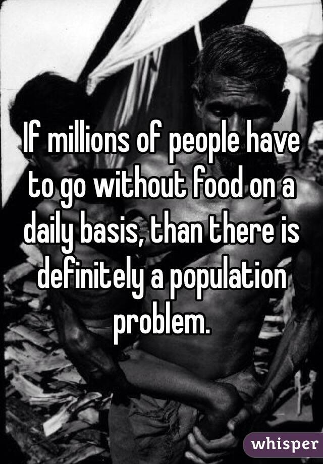 If millions of people have to go without food on a daily basis, than there is definitely a population problem.