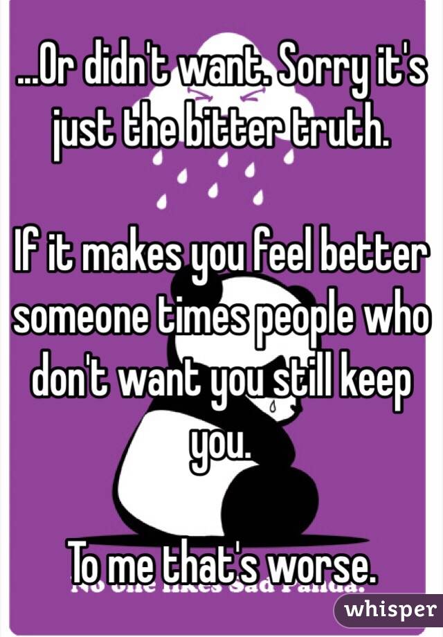 ...Or didn't want. Sorry it's just the bitter truth. 

If it makes you feel better someone times people who don't want you still keep you.

To me that's worse. 