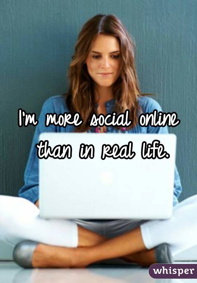 I'm more social online than in real life.