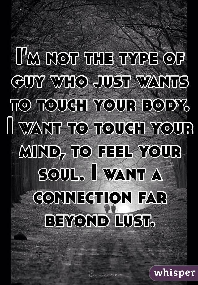 I'm not the type of guy who just wants to touch your body. I want to touch your mind, to feel your soul. I want a connection far beyond lust. 