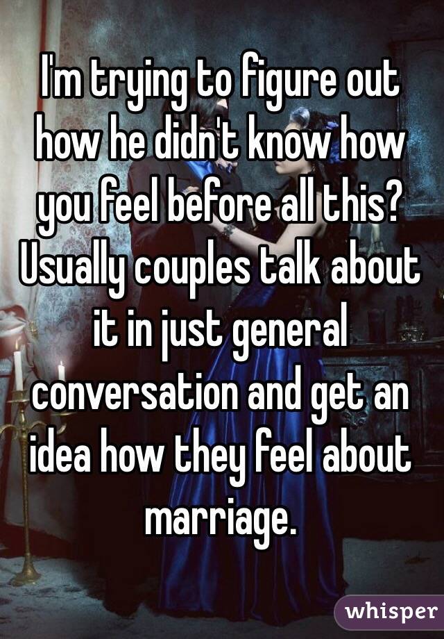 I'm trying to figure out how he didn't know how you feel before all this? Usually couples talk about it in just general conversation and get an idea how they feel about marriage. 