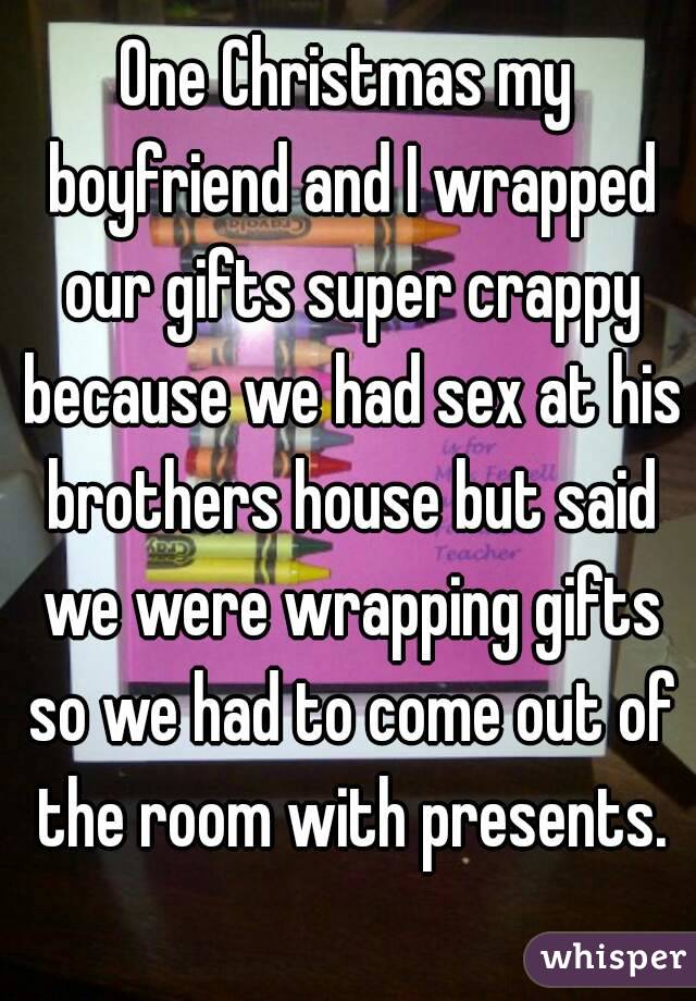 One Christmas my boyfriend and I wrapped our gifts super crappy because we had sex at his brothers house but said we were wrapping gifts so we had to come out of the room with presents.