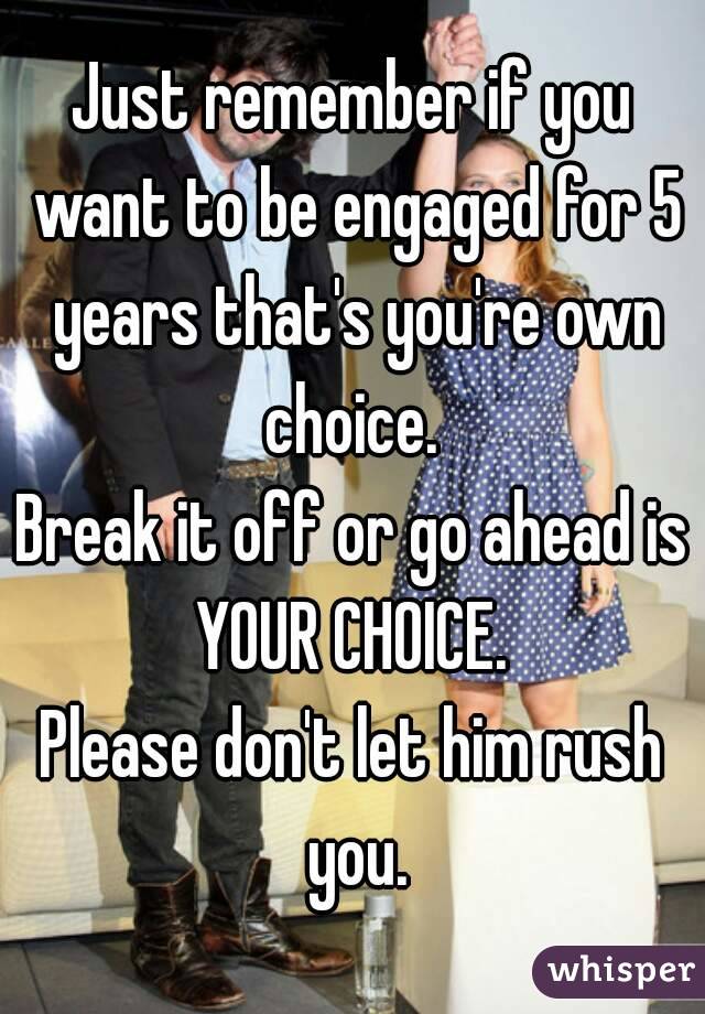 Just remember if you want to be engaged for 5 years that's you're own choice. 
Break it off or go ahead is YOUR CHOICE. 
Please don't let him rush you.