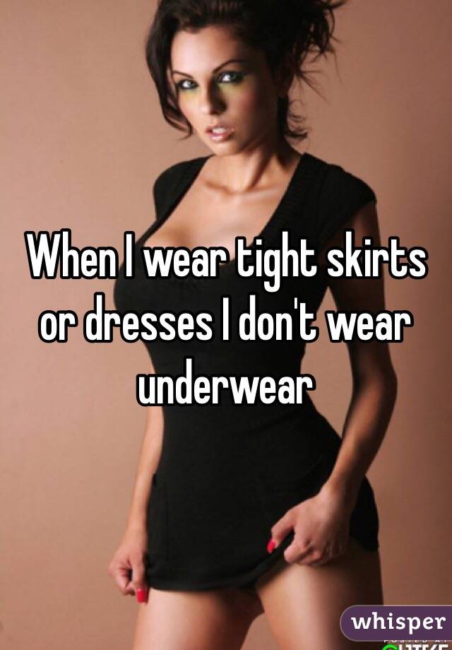 When I wear tight skirts or dresses I don't wear underwear 
