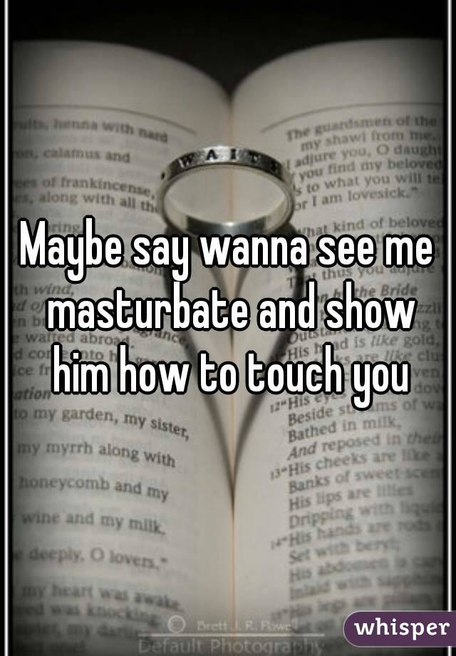 Maybe say wanna see me masturbate and show him how to touch you