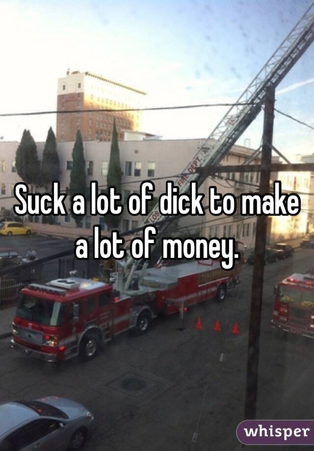 Suck a lot of dick to make a lot of money.