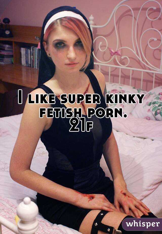 I like super kinky fetish porn.
21f
