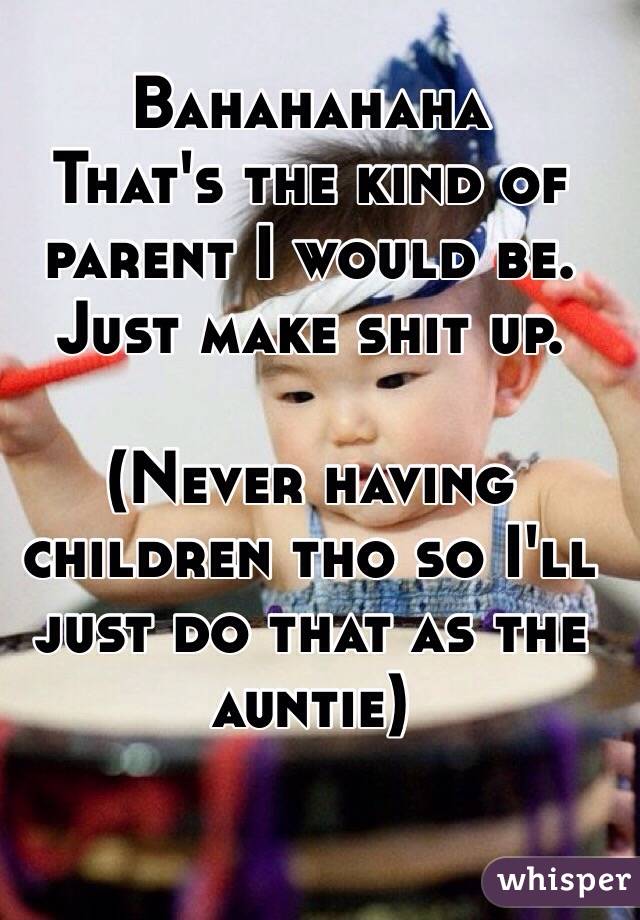 Bahahahaha 
That's the kind of parent I would be. Just make shit up. 

(Never having children tho so I'll just do that as the auntie)
