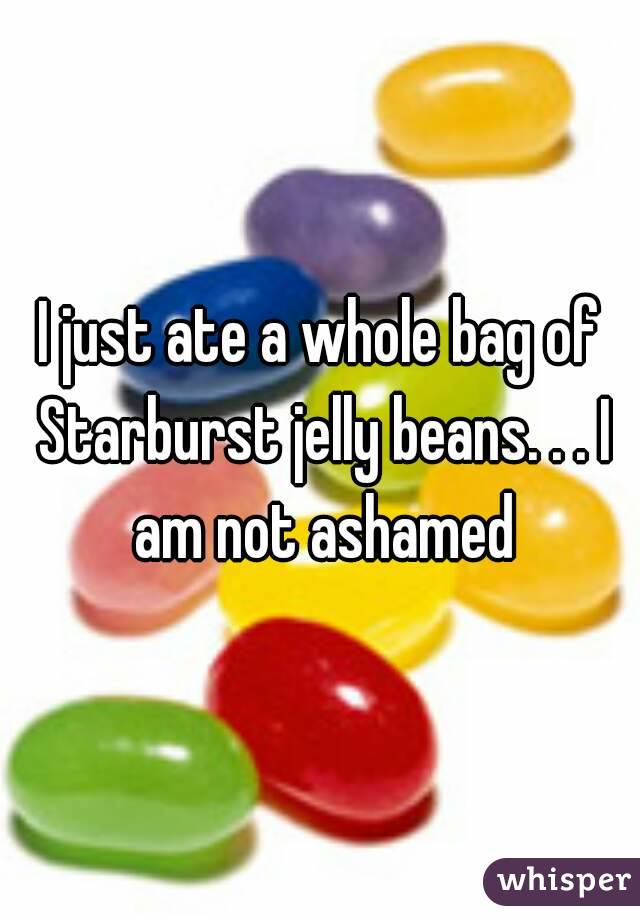 I just ate a whole bag of Starburst jelly beans. . . I am not ashamed