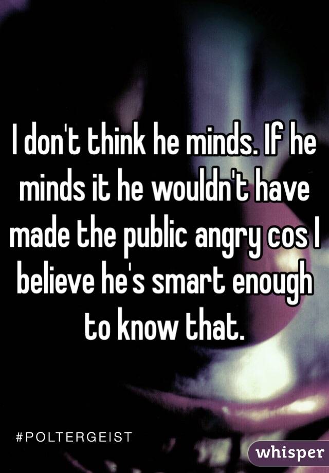 I don't think he minds. If he minds it he wouldn't have made the public angry cos I believe he's smart enough to know that.