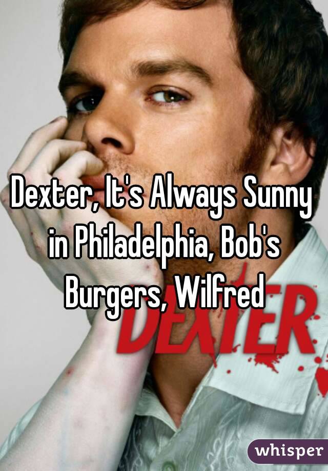 Dexter, It's Always Sunny in Philadelphia, Bob's Burgers, Wilfred