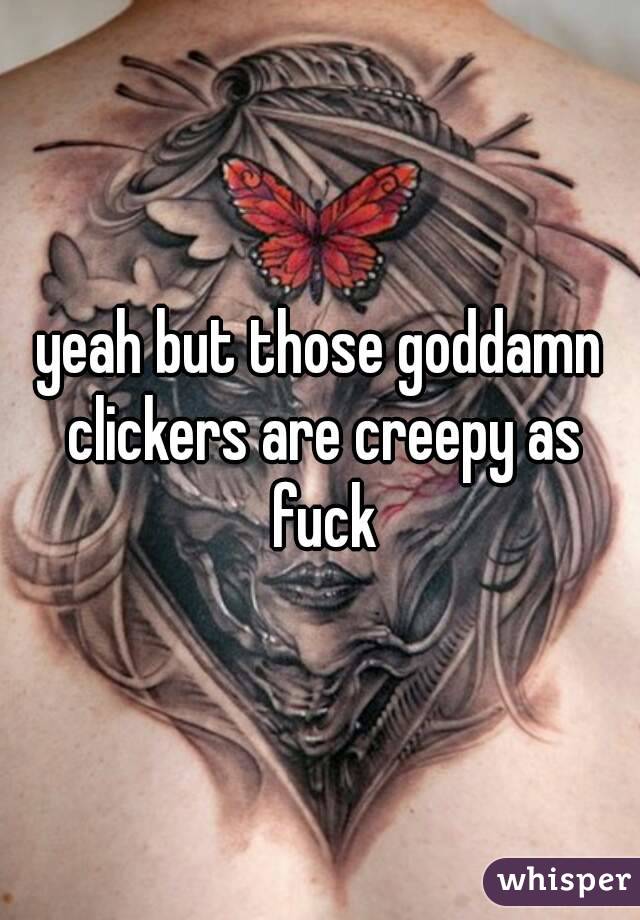 yeah but those goddamn clickers are creepy as fuck