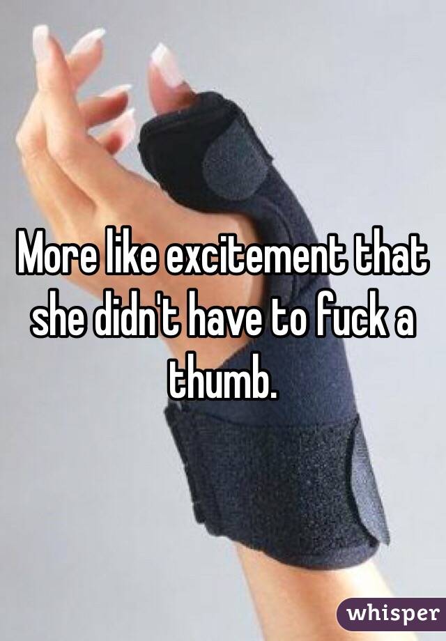 More like excitement that she didn't have to fuck a thumb.  