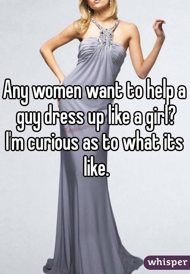 Any women want to help a guy dress up like a girl?
I'm curious as to what its like.