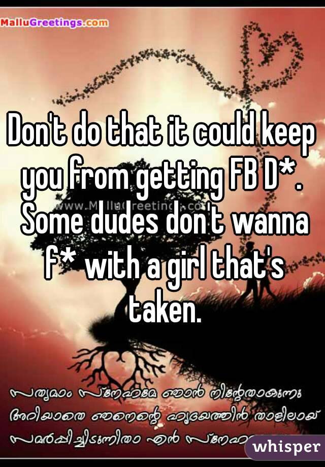 Don't do that it could keep you from getting FB D*.  Some dudes don't wanna f* with a girl that's taken.