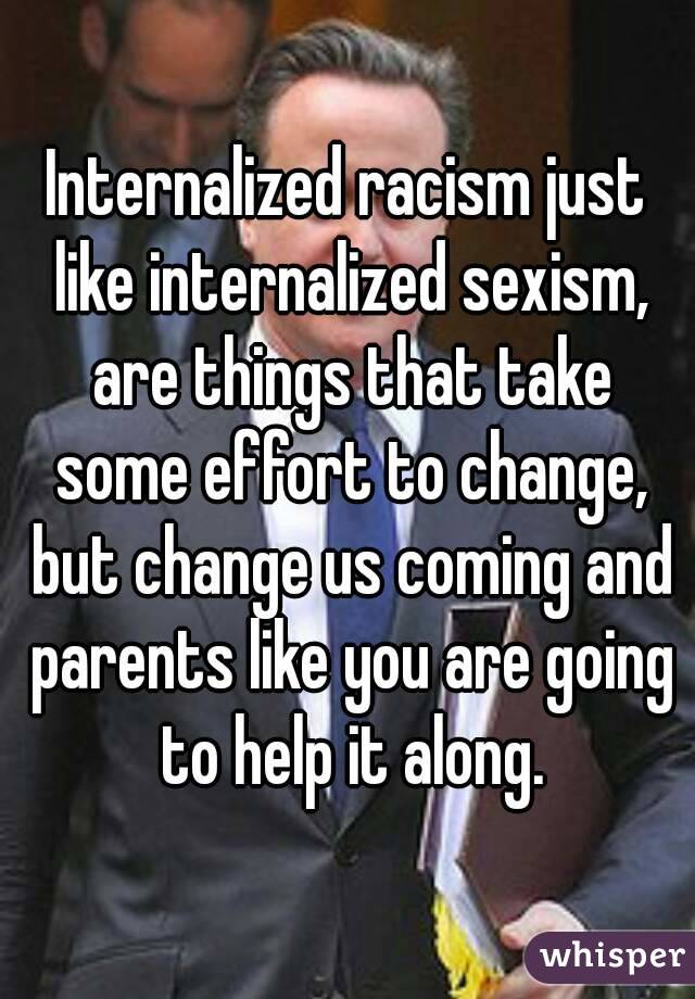 Internalized racism just like internalized sexism, are things that take some effort to change, but change us coming and parents like you are going to help it along.