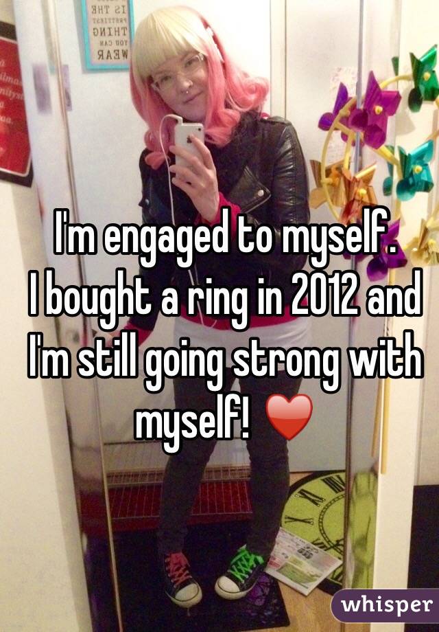 I'm engaged to myself.
I bought a ring in 2012 and I'm still going strong with myself! ♥️