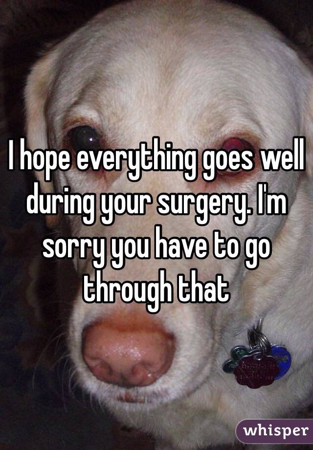 I hope everything goes well during your surgery. I'm sorry you have to go through that