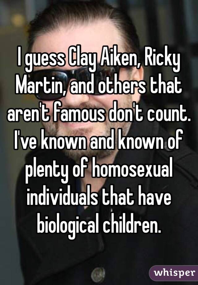 I guess Clay Aiken, Ricky Martin, and others that aren't famous don't count. I've known and known of plenty of homosexual individuals that have biological children. 