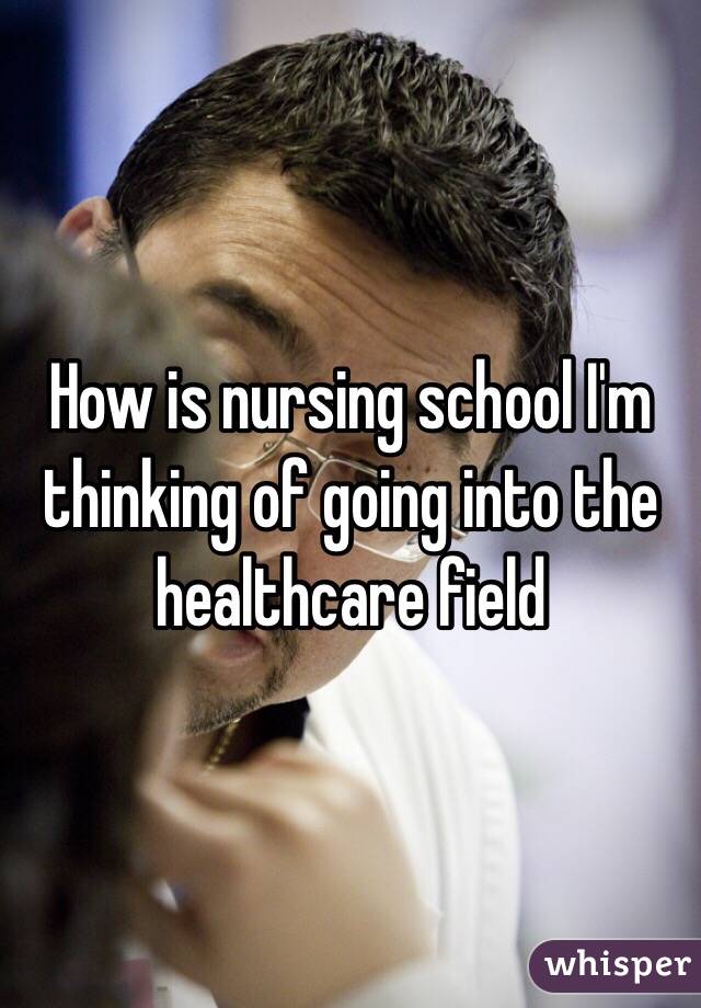 How is nursing school I'm thinking of going into the healthcare field 