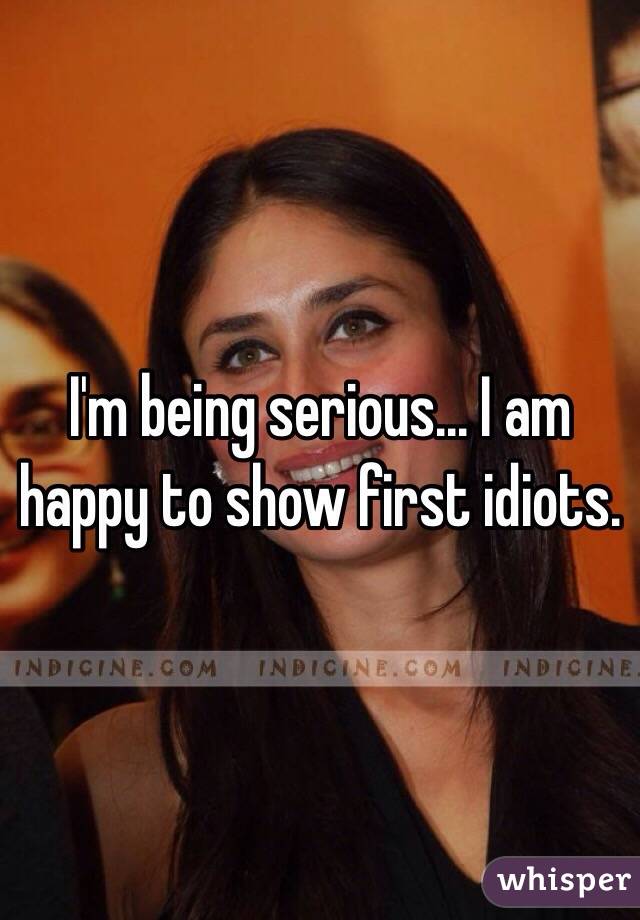 I'm being serious... I am happy to show first idiots.
