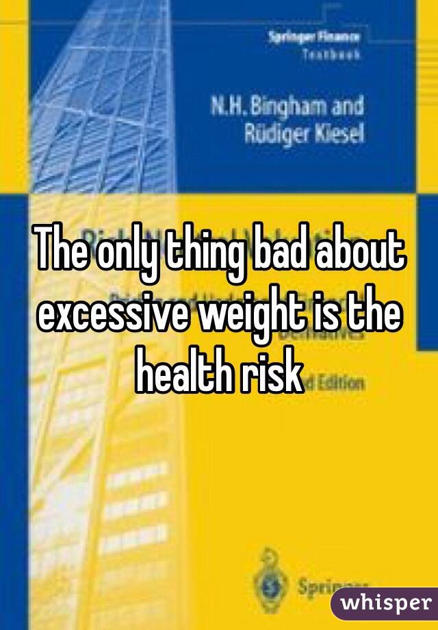 The only thing bad about excessive weight is the health risk