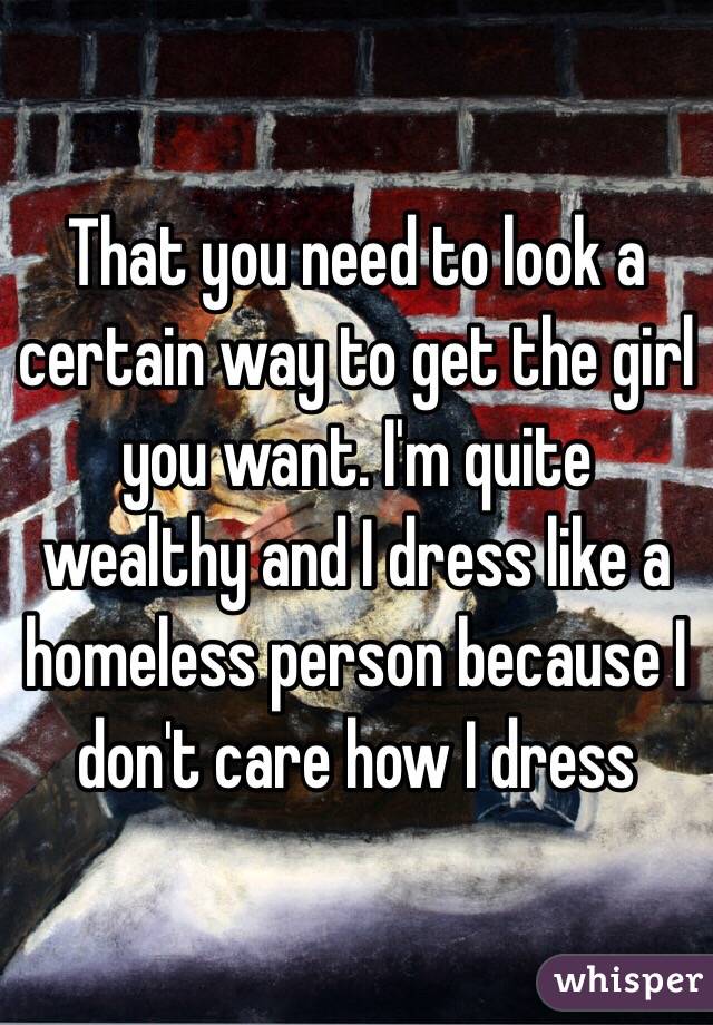 That you need to look a certain way to get the girl you want. I'm quite wealthy and I dress like a homeless person because I don't care how I dress