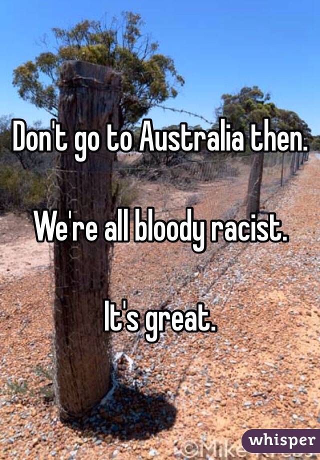 Don't go to Australia then.

We're all bloody racist.

It's great.
