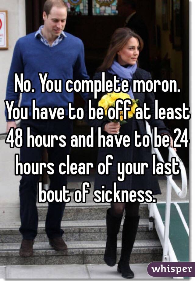 No. You complete moron. You have to be off at least 48 hours and have to be 24 hours clear of your last bout of sickness. 