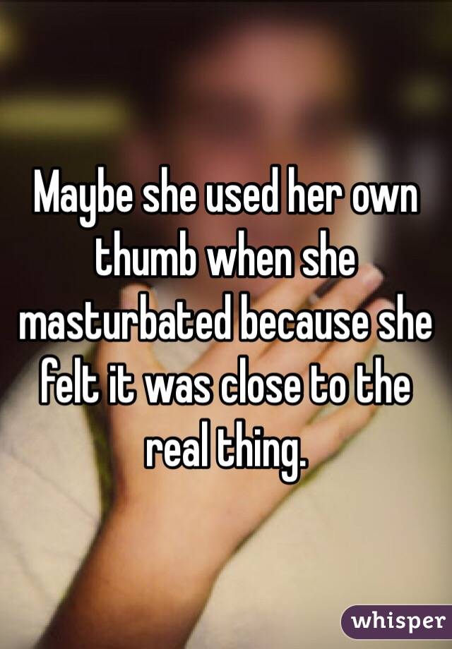 Maybe she used her own thumb when she masturbated because she felt it was close to the real thing.