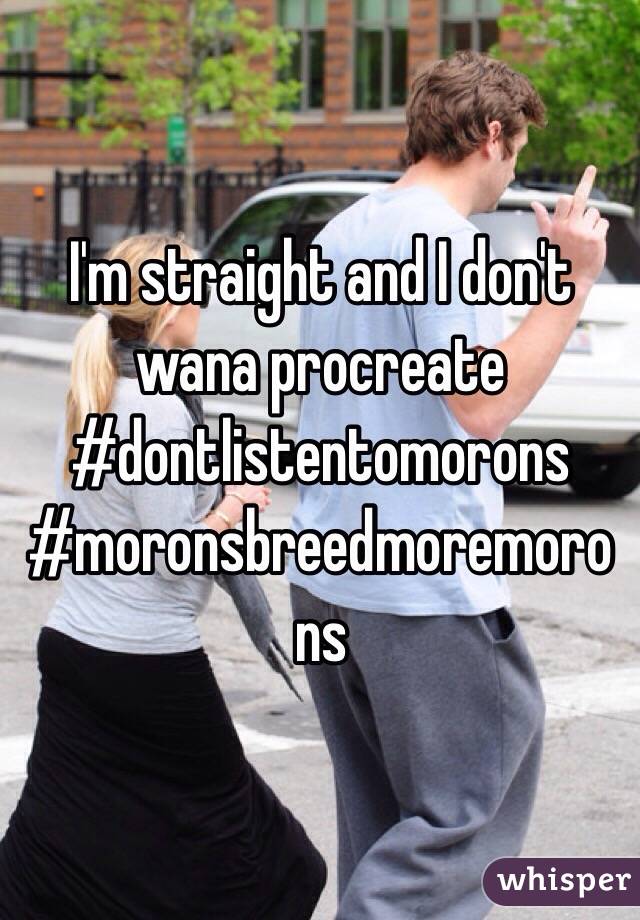 I'm straight and I don't wana procreate #dontlistentomorons
#moronsbreedmoremorons