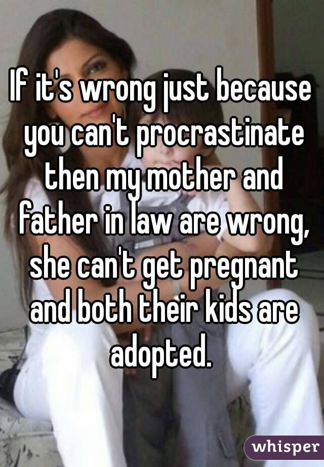 If it's wrong just because you can't procrastinate then my mother and father in law are wrong, she can't get pregnant and both their kids are adopted. 