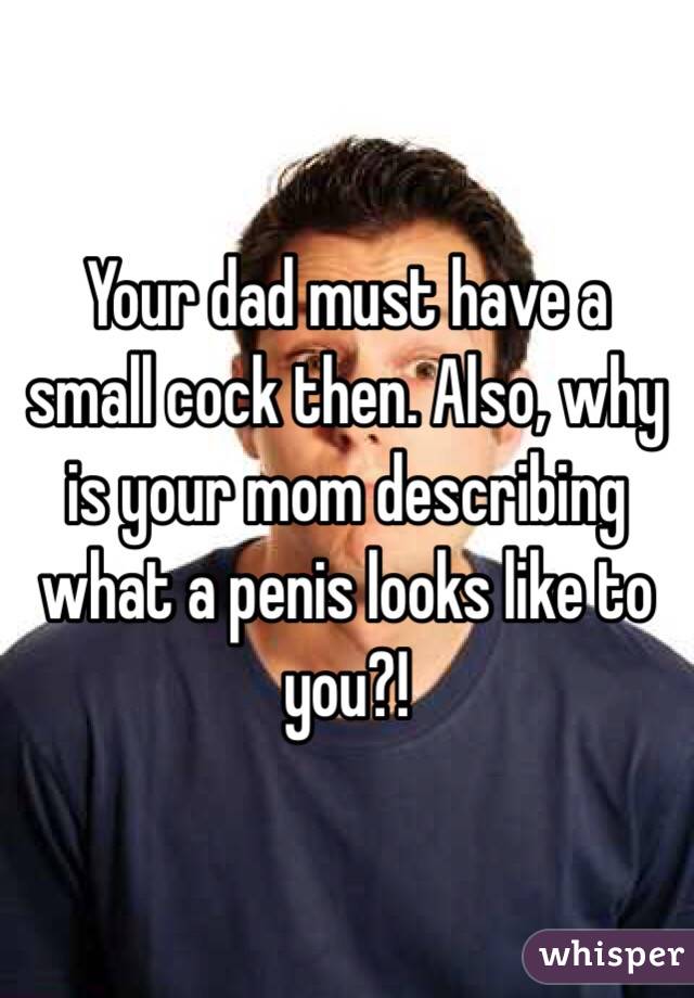 Your dad must have a small cock then. Also, why is your mom describing what a penis looks like to you?!