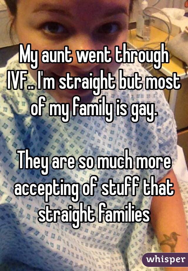 My aunt went through IVF.. I'm straight but most of my family is gay.

They are so much more accepting of stuff that straight families