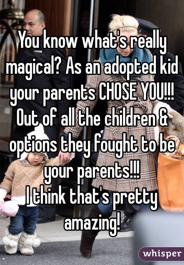 You know what's really magical? As an adopted kid your parents CHOSE YOU!!! Out of all the children & options they fought to be your parents!!! 
I think that's pretty amazing!