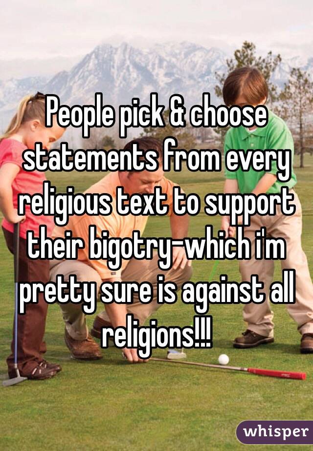 People pick & choose statements from every religious text to support their bigotry-which i'm pretty sure is against all religions!!!
