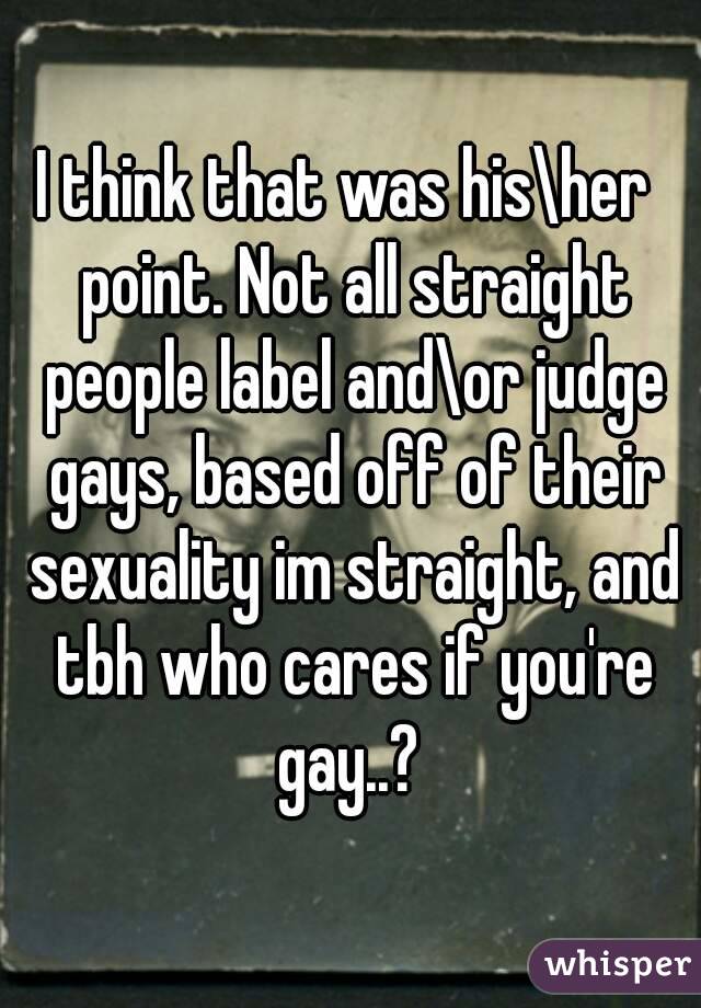 I think that was his\her  point. Not all straight people label and\or judge gays, based off of their sexuality im straight, and tbh who cares if you're gay..? 